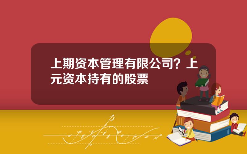 上期资本管理有限公司？上元资本持有的股票