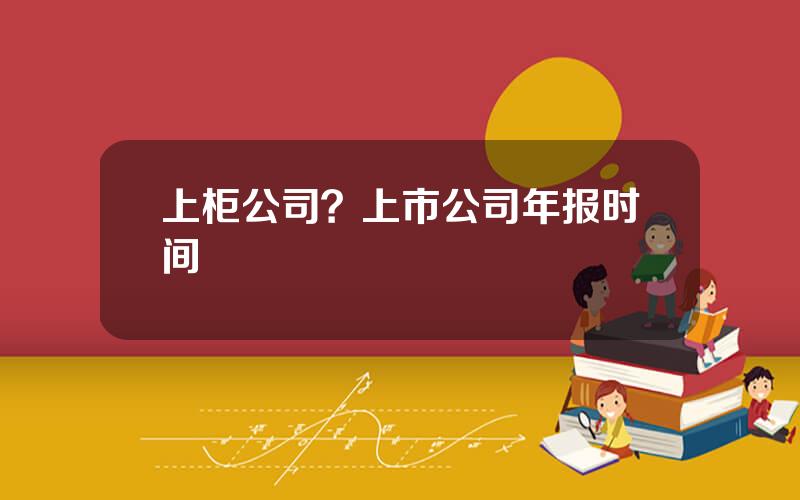 上柜公司？上市公司年报时间