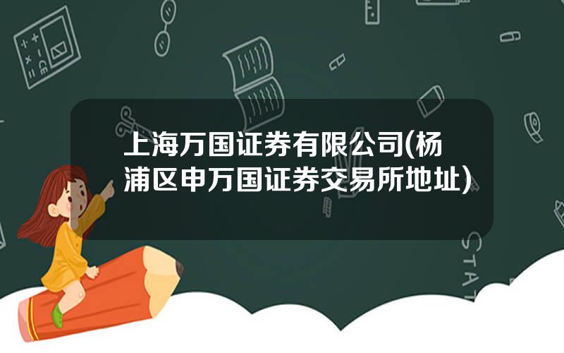 上海万国证券有限公司(杨浦区申万国证券交易所地址)