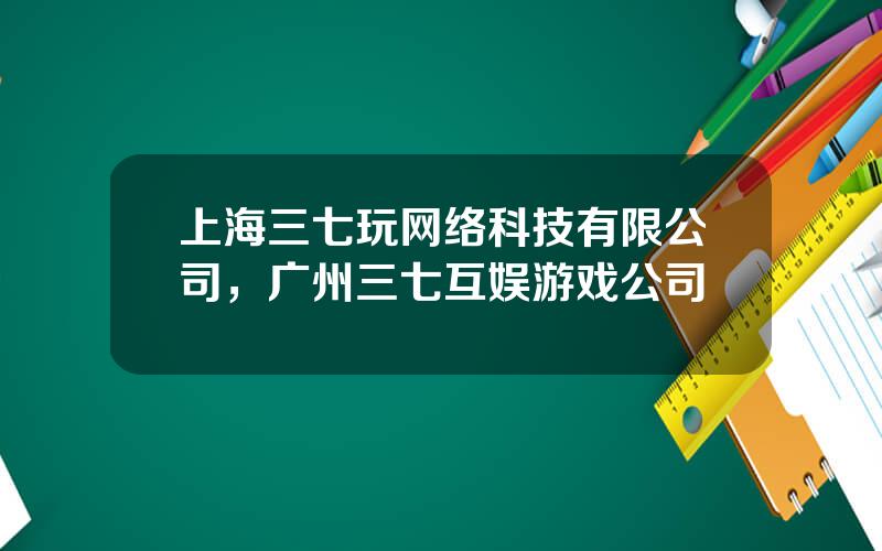 上海三七玩网络科技有限公司，广州三七互娱游戏公司