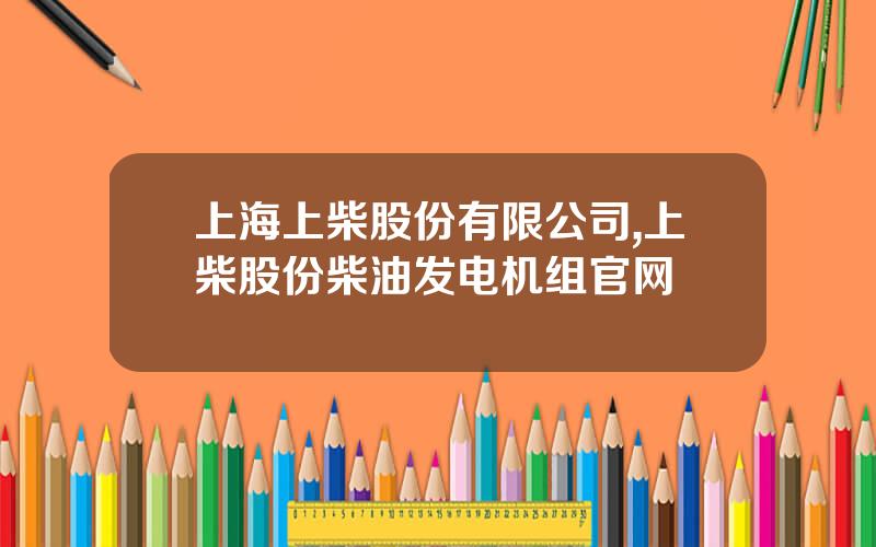 上海上柴股份有限公司,上柴股份柴油发电机组官网