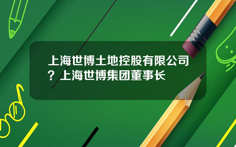 上海世博土地控股有限公司？上海世博集团董事长