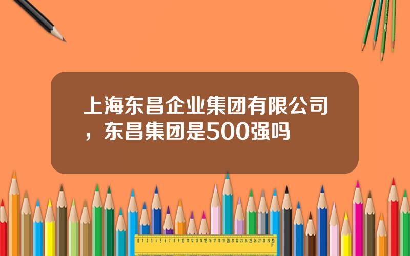 上海东昌企业集团有限公司，东昌集团是500强吗