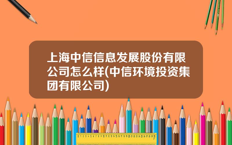 上海中信信息发展股份有限公司怎么样(中信环境投资集团有限公司)