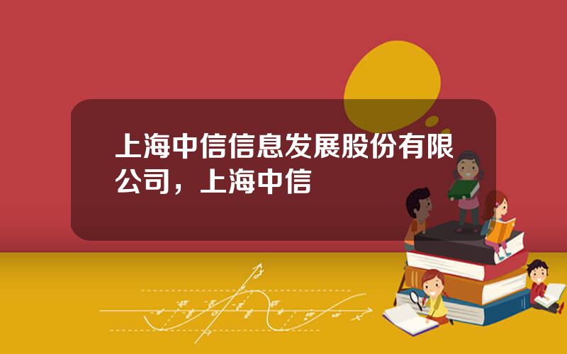 上海中信信息发展股份有限公司，上海中信