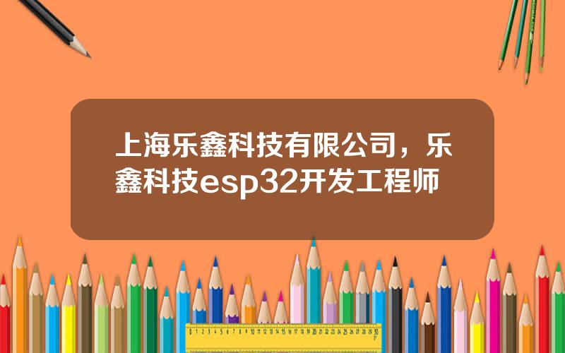 上海乐鑫科技有限公司，乐鑫科技esp32开发工程师