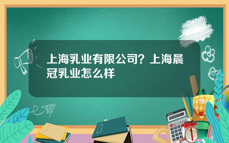 上海乳业有限公司？上海晨冠乳业怎么样