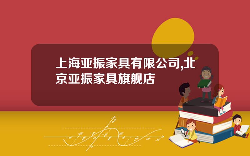 上海亚振家具有限公司,北京亚振家具旗舰店