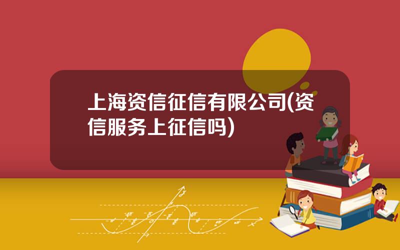 上海资信征信有限公司(资信服务上征信吗)