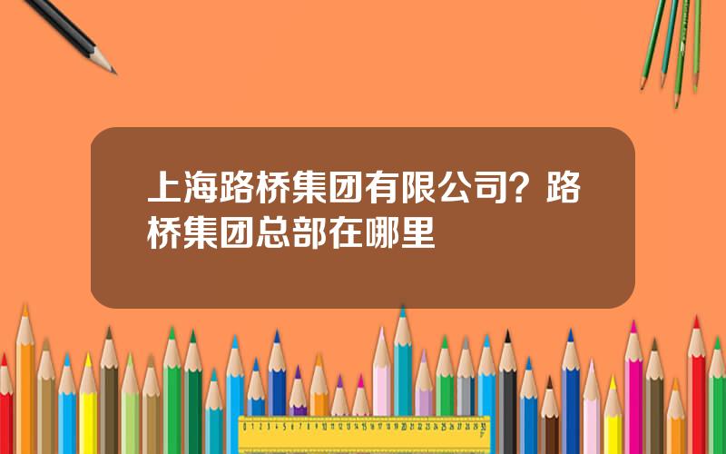 上海路桥集团有限公司？路桥集团总部在哪里