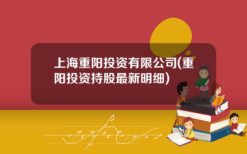 上海重阳投资有限公司(重阳投资持股最新明细)