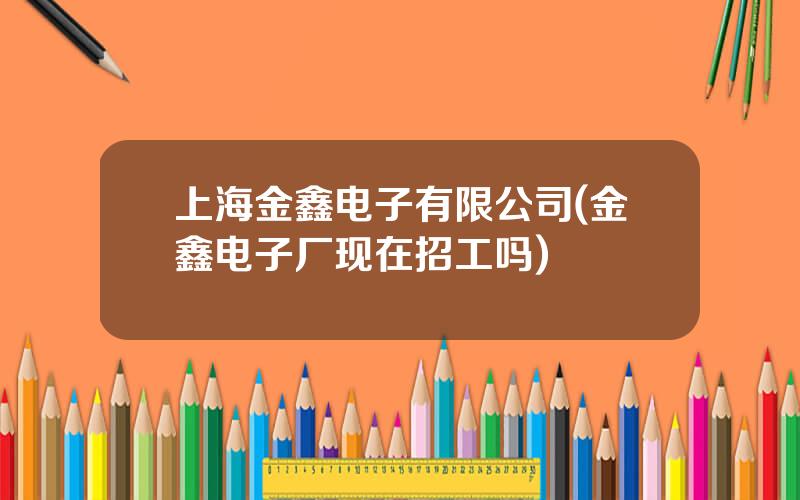 上海金鑫电子有限公司(金鑫电子厂现在招工吗)