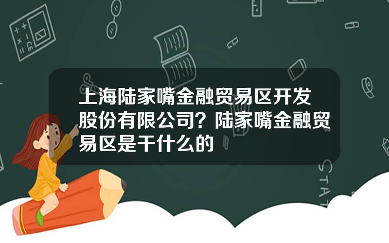 上海陆家嘴金融贸易区开发股份有限公司？陆家嘴金融贸易区是干什么的