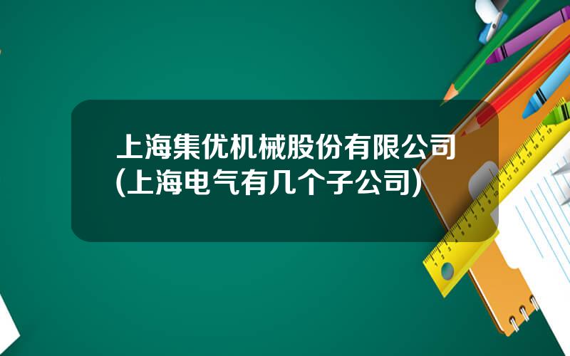 上海集优机械股份有限公司(上海电气有几个子公司)