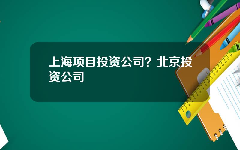上海项目投资公司？北京投资公司