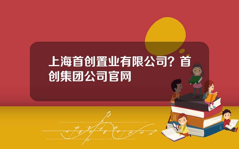 上海首创置业有限公司？首创集团公司官网