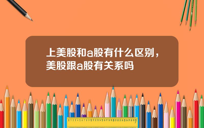 上美股和a股有什么区别，美股跟a股有关系吗