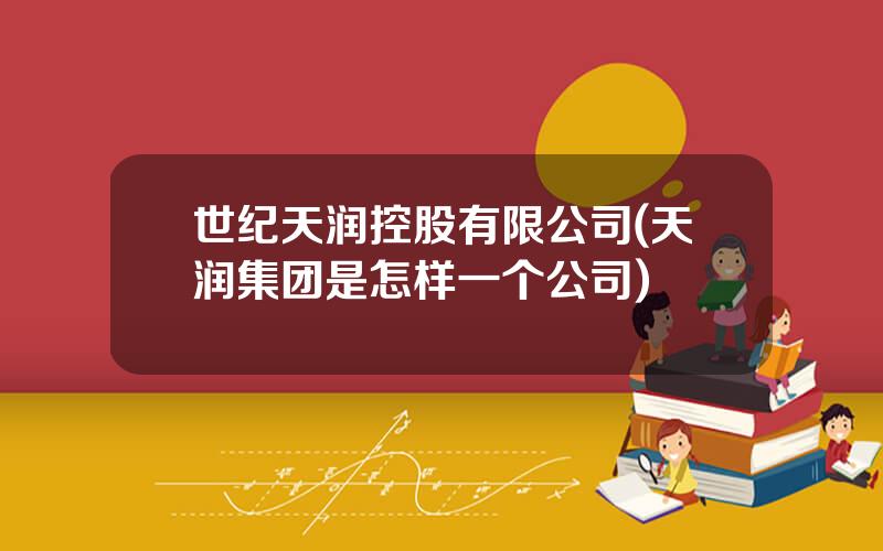世纪天润控股有限公司(天润集团是怎样一个公司)