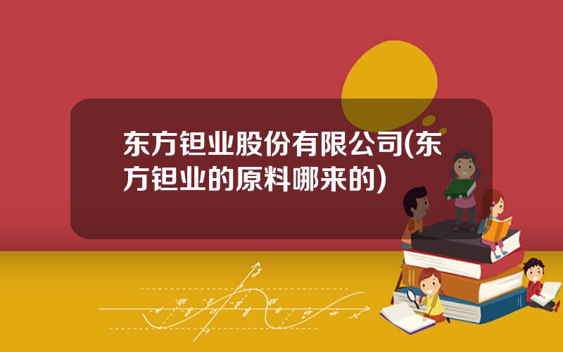 东方钽业股份有限公司(东方钽业的原料哪来的)