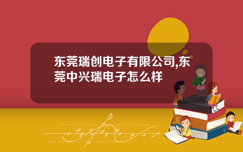 东莞瑞创电子有限公司,东莞中兴瑞电子怎么样