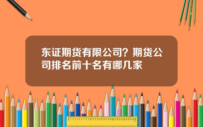 东证期货有限公司？期货公司排名前十名有哪几家
