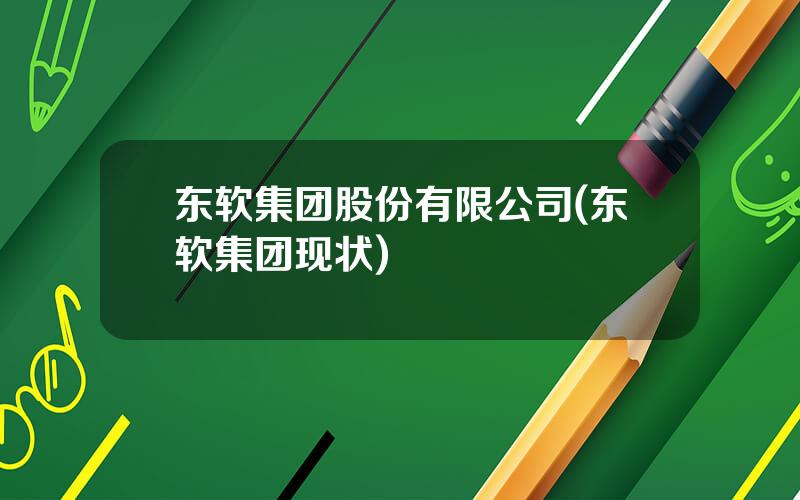 东软集团股份有限公司(东软集团现状)