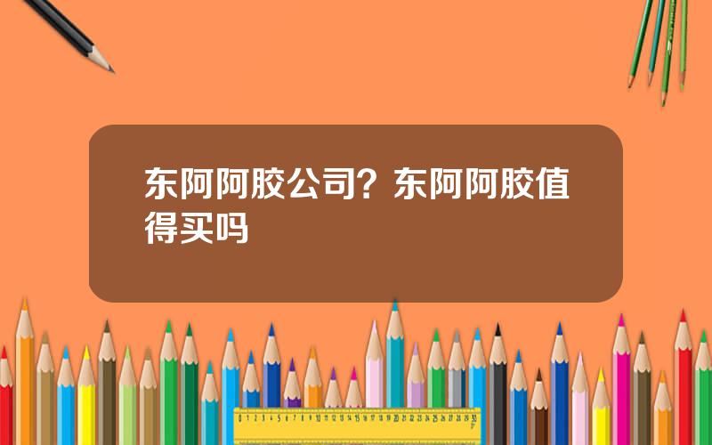 东阿阿胶公司？东阿阿胶值得买吗