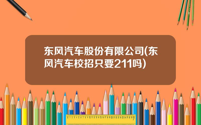 东风汽车股份有限公司(东风汽车校招只要211吗)