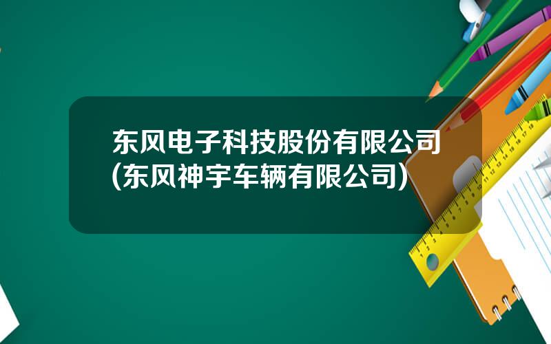东风电子科技股份有限公司(东风神宇车辆有限公司)