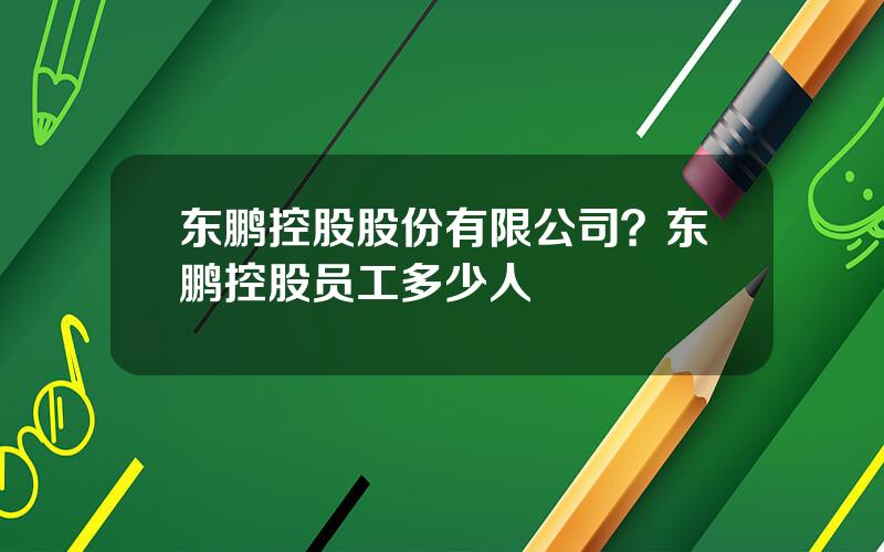 东鹏控股股份有限公司？东鹏控股员工多少人