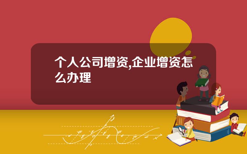 个人公司增资,企业增资怎么办理