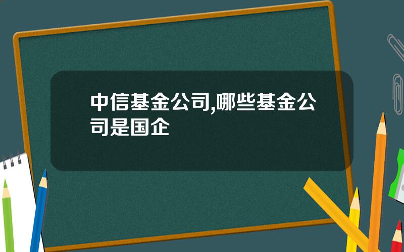 中信基金公司,哪些基金公司是国企