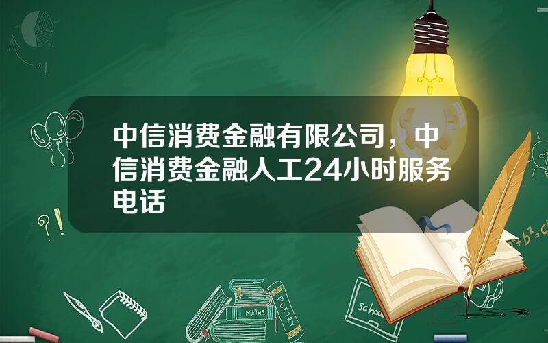 中信消费金融有限公司，中信消费金融人工24小时服务电话