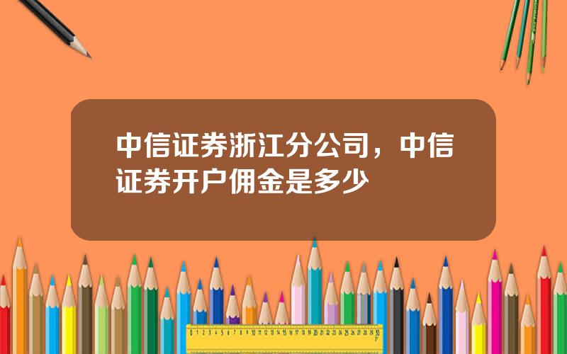 中信证券浙江分公司，中信证券开户佣金是多少