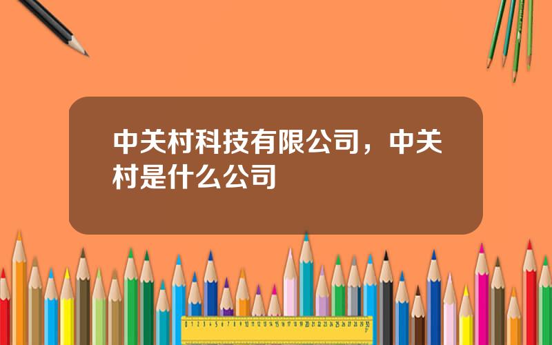 中关村科技有限公司，中关村是什么公司