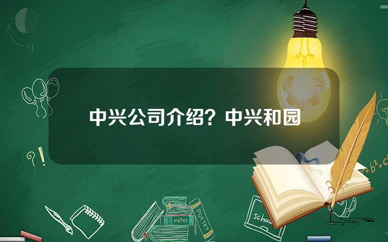 中兴公司介绍？中兴和园