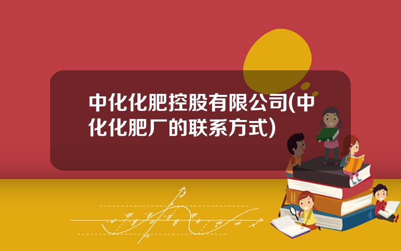 中化化肥控股有限公司(中化化肥厂的联系方式)