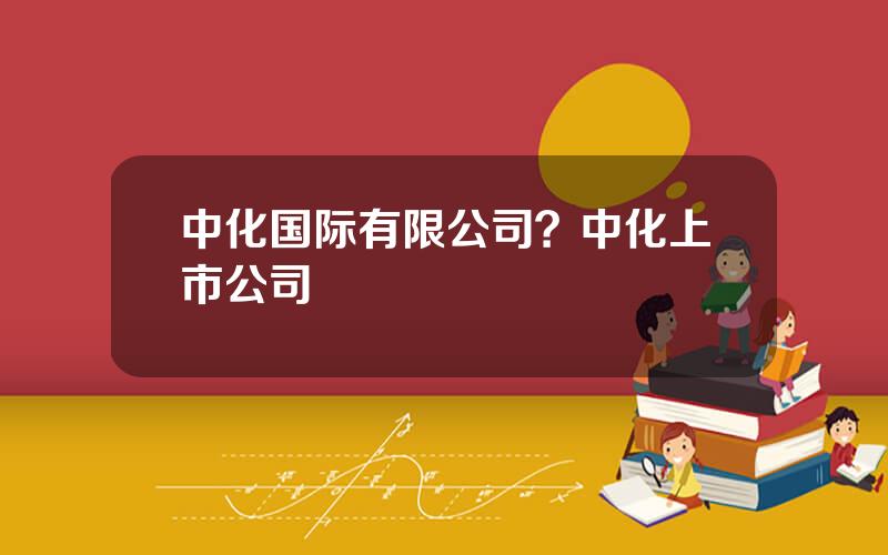 中化国际有限公司？中化上市公司