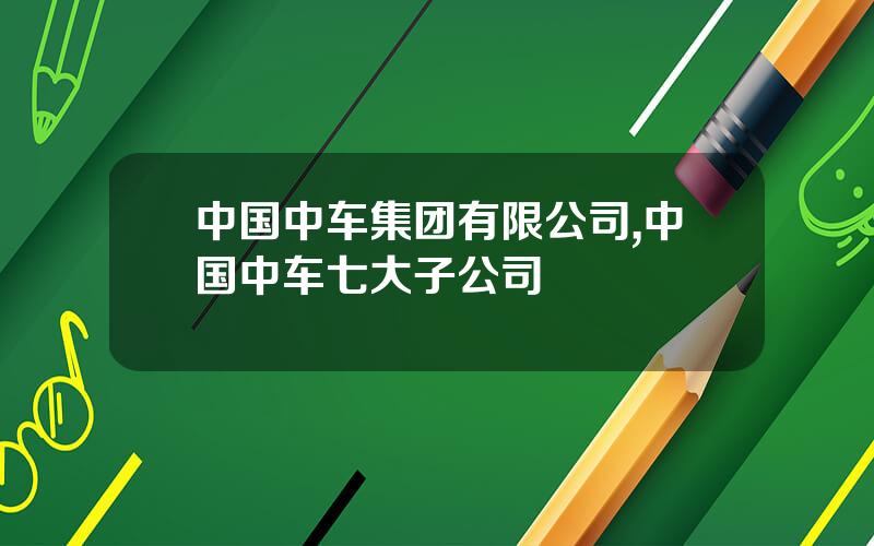 中国中车集团有限公司,中国中车七大子公司