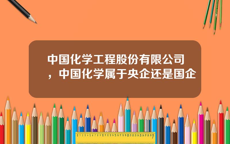 中国化学工程股份有限公司，中国化学属于央企还是国企
