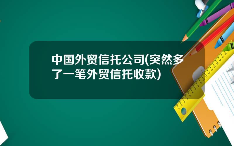 中国外贸信托公司(突然多了一笔外贸信托收款)