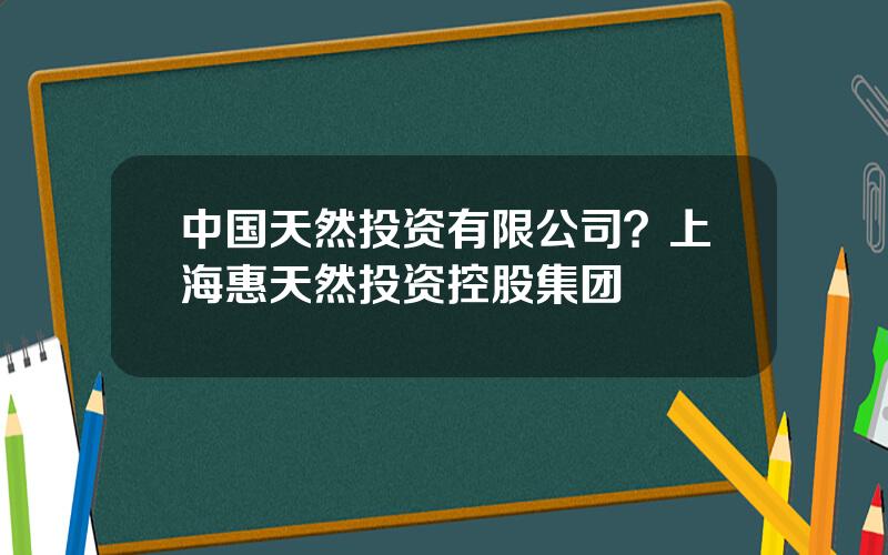 中国天然投资有限公司？上海惠天然投资控股集团