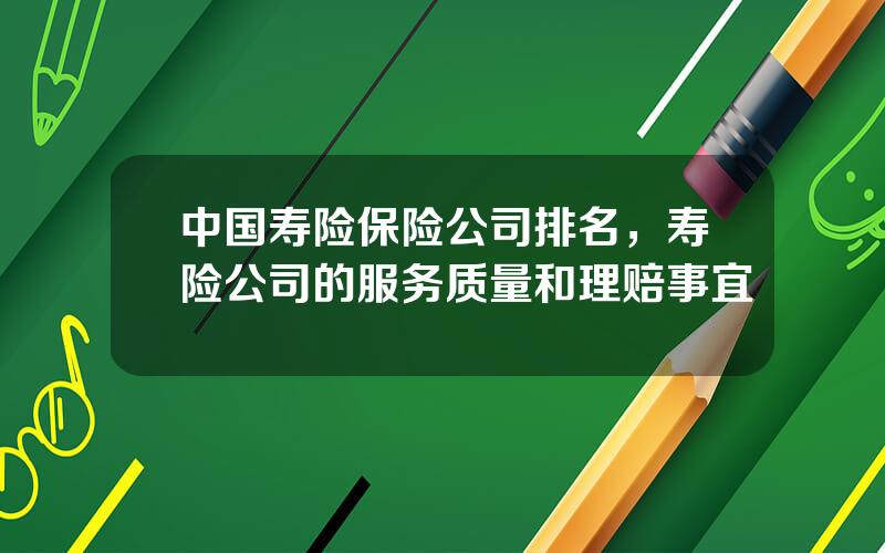 中国寿险保险公司排名，寿险公司的服务质量和理赔事宜