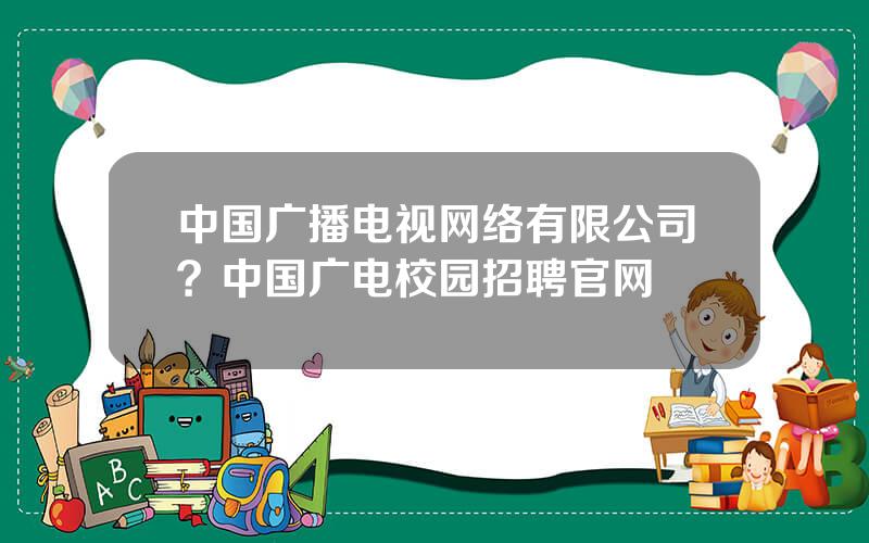 中国广播电视网络有限公司？中国广电校园招聘官网