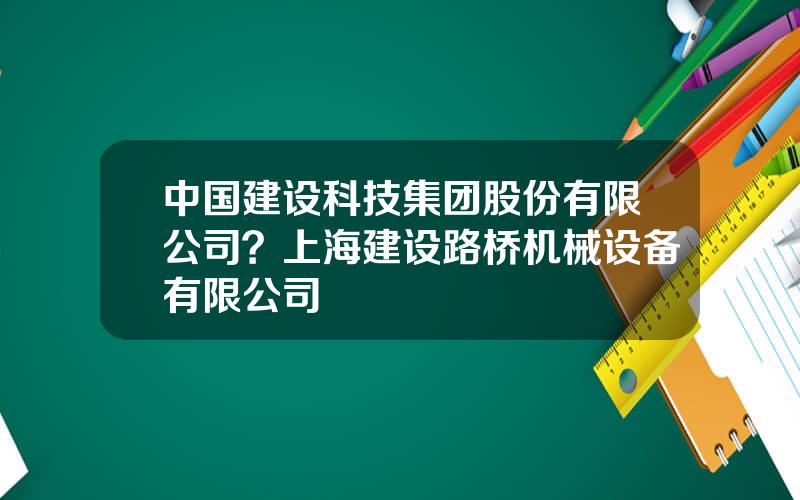 中国建设科技集团股份有限公司？上海建设路桥机械设备有限公司