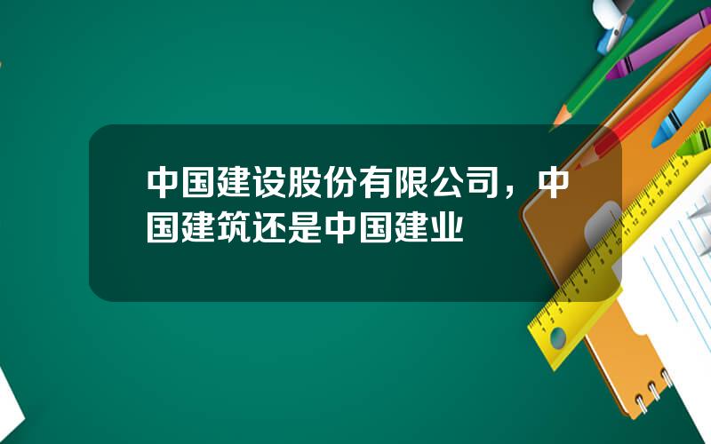 中国建设股份有限公司，中国建筑还是中国建业