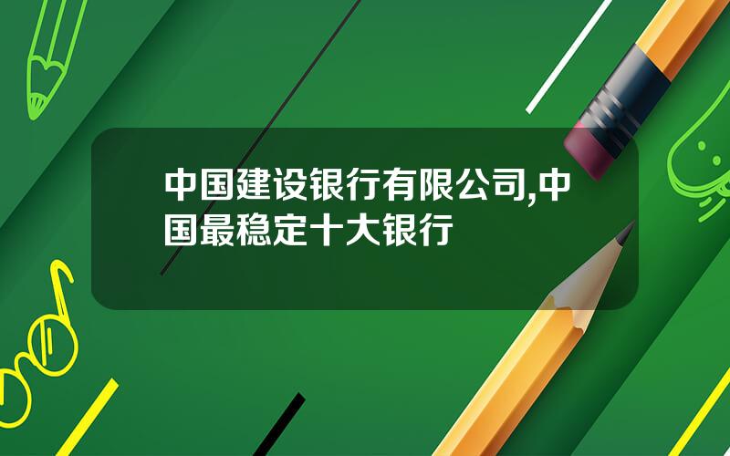 中国建设银行有限公司,中国最稳定十大银行 中国建设银行有限公司,中国最稳定十大银行