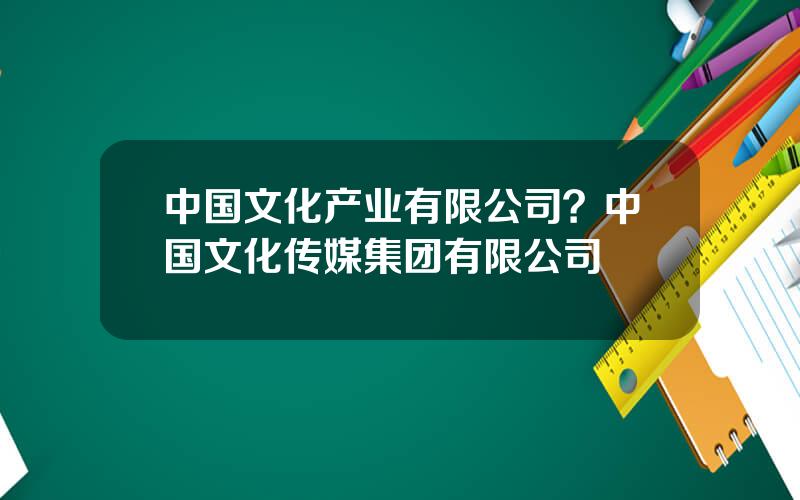 中国文化产业有限公司？中国文化传媒集团有限公司