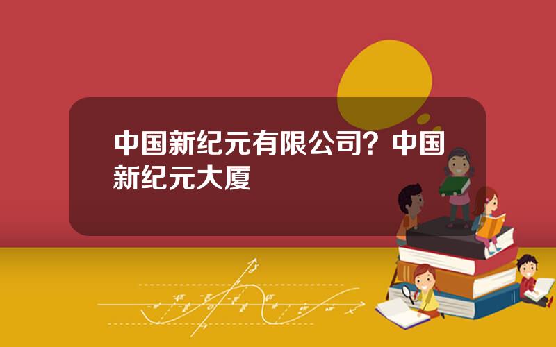 中国新纪元有限公司？中国新纪元大厦