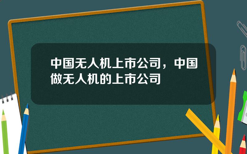 中国无人机上市公司，中国做无人机的上市公司